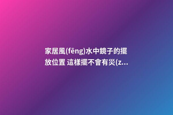 家居風(fēng)水中鏡子的擺放位置 這樣擺不會有災(zāi)害